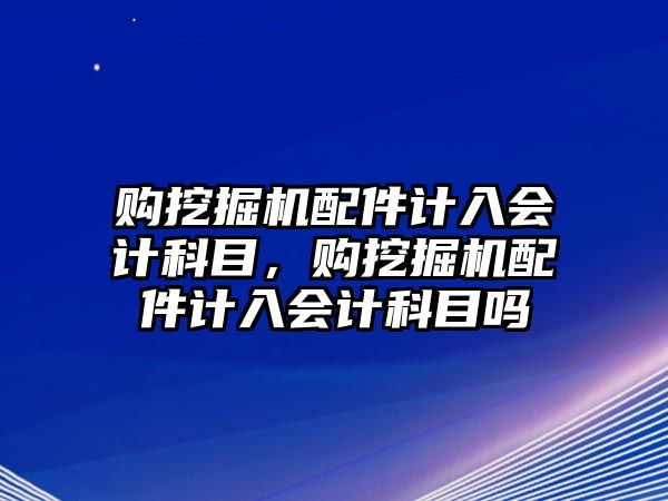 購挖掘機配件計入會計科目，購挖掘機配件計入會計科目嗎