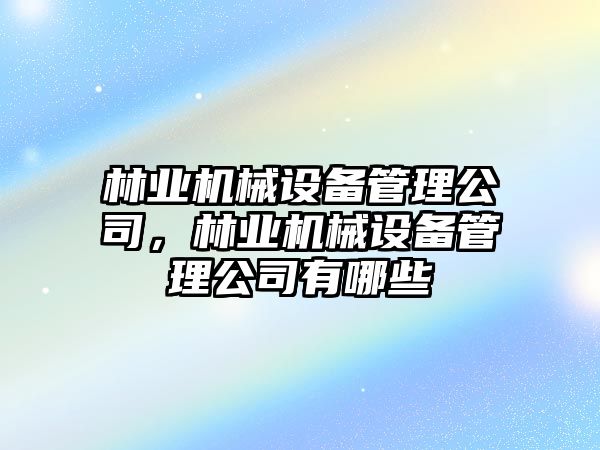 林業機械設備管理公司，林業機械設備管理公司有哪些