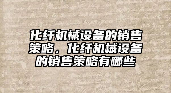 化纖機械設備的銷售策略，化纖機械設備的銷售策略有哪些