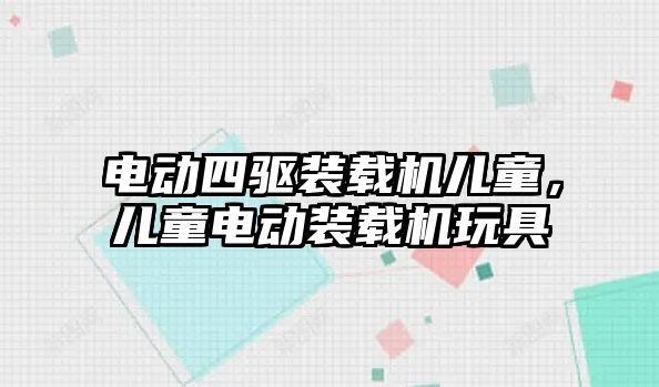 電動四驅裝載機兒童，兒童電動裝載機玩具