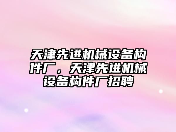 天津先進(jìn)機械設(shè)備構(gòu)件廠，天津先進(jìn)機械設(shè)備構(gòu)件廠招聘