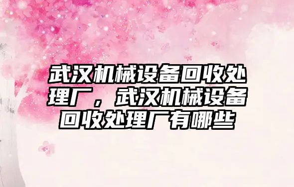 武漢機械設備回收處理廠，武漢機械設備回收處理廠有哪些