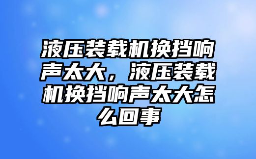 液壓裝載機換擋響聲太大，液壓裝載機換擋響聲太大怎么回事