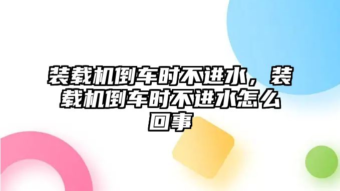 裝載機(jī)倒車時不進(jìn)水，裝載機(jī)倒車時不進(jìn)水怎么回事