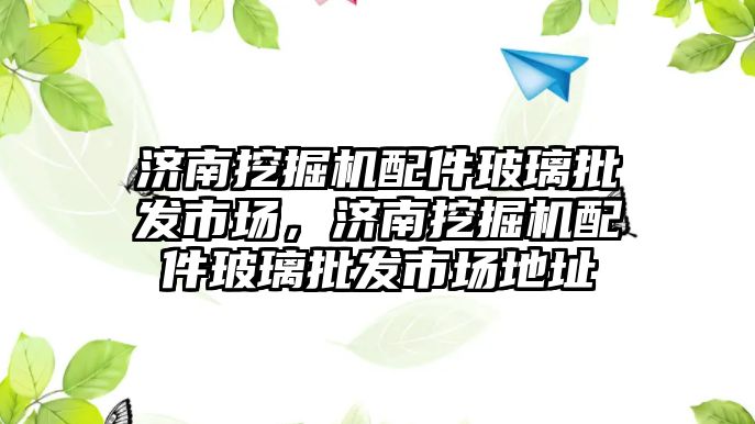 濟南挖掘機配件玻璃批發市場，濟南挖掘機配件玻璃批發市場地址