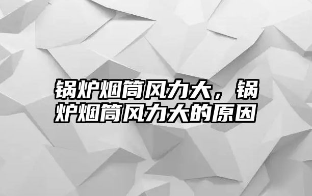 鍋爐煙筒風力大，鍋爐煙筒風力大的原因