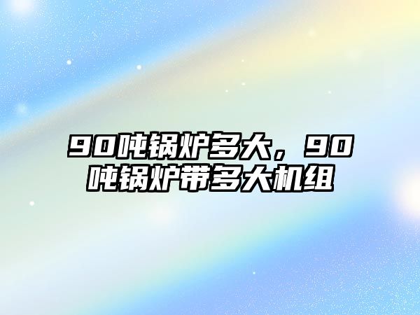 90噸鍋爐多大，90噸鍋爐帶多大機組