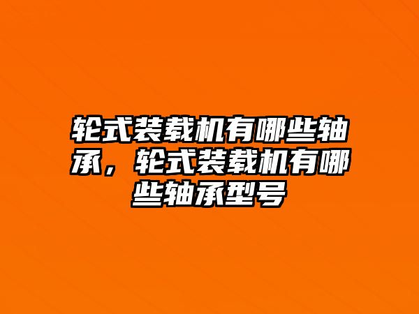 輪式裝載機有哪些軸承，輪式裝載機有哪些軸承型號