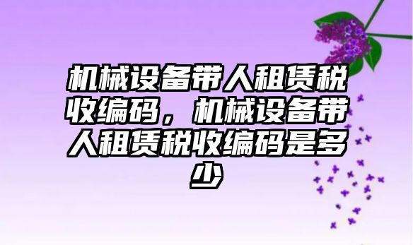 機械設備帶人租賃稅收編碼，機械設備帶人租賃稅收編碼是多少