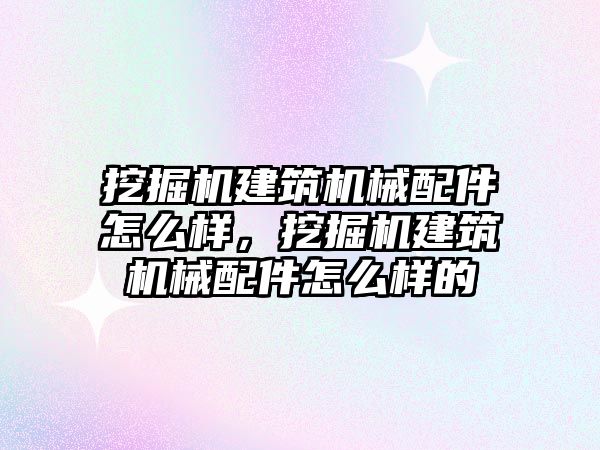 挖掘機建筑機械配件怎么樣，挖掘機建筑機械配件怎么樣的