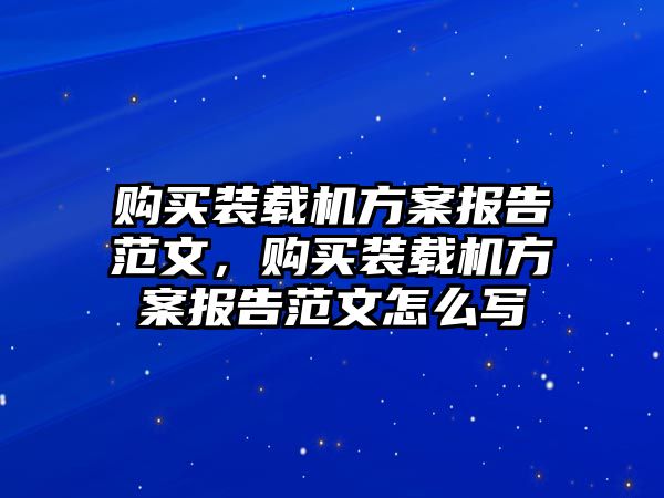 購(gòu)買裝載機(jī)方案報(bào)告范文，購(gòu)買裝載機(jī)方案報(bào)告范文怎么寫