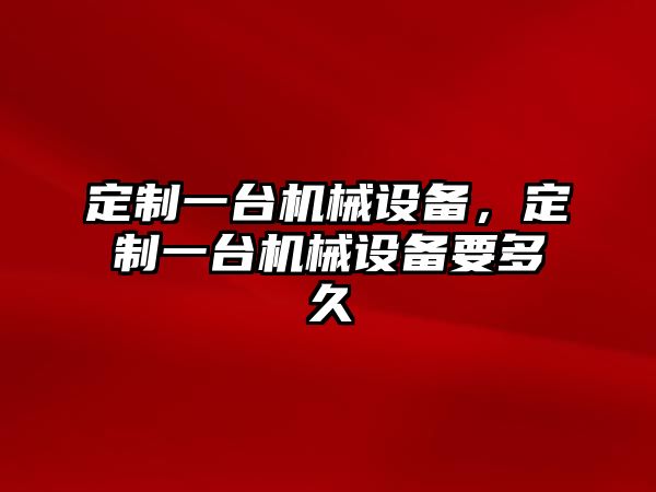 定制一臺機械設備，定制一臺機械設備要多久