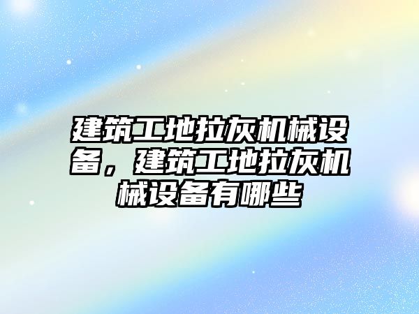 建筑工地拉灰機(jī)械設(shè)備，建筑工地拉灰機(jī)械設(shè)備有哪些