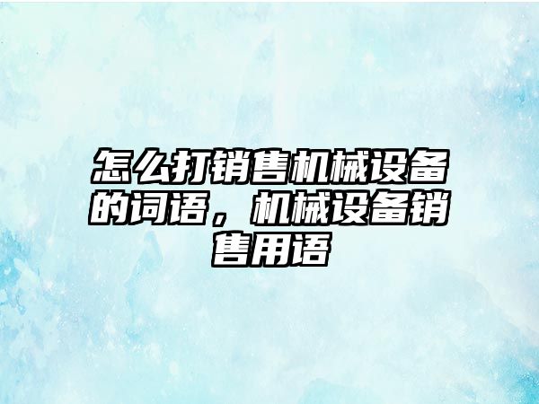 怎么打銷售機械設備的詞語，機械設備銷售用語