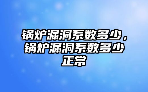 鍋爐漏洞系數多少，鍋爐漏洞系數多少正常