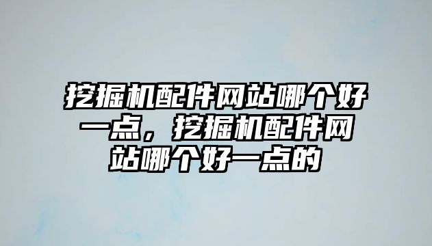 挖掘機配件網(wǎng)站哪個好一點，挖掘機配件網(wǎng)站哪個好一點的