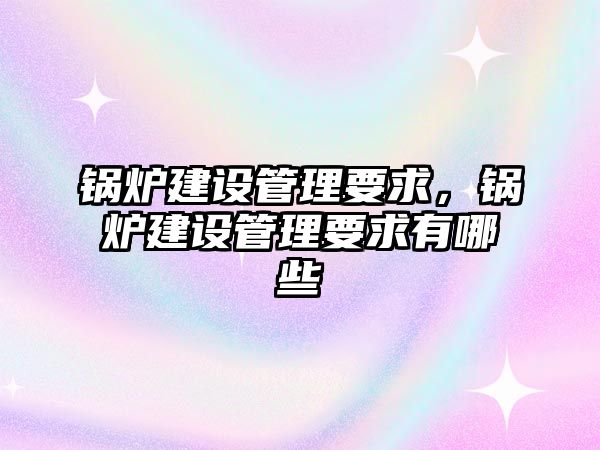 鍋爐建設管理要求，鍋爐建設管理要求有哪些