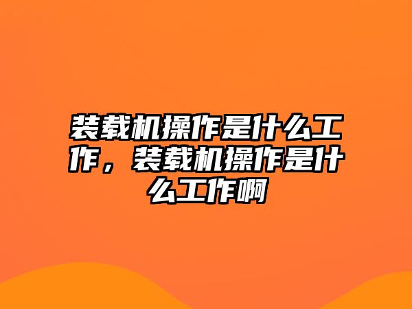 裝載機操作是什么工作，裝載機操作是什么工作啊