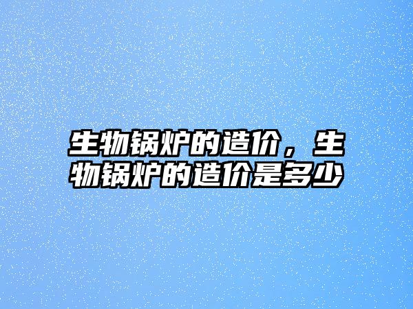 生物鍋爐的造價，生物鍋爐的造價是多少