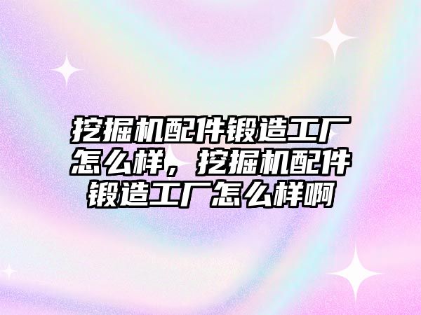 挖掘機配件鍛造工廠怎么樣，挖掘機配件鍛造工廠怎么樣啊