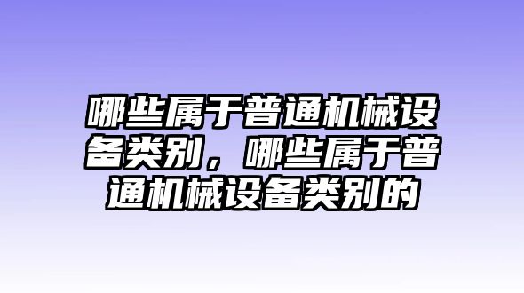 哪些屬于普通機械設備類別，哪些屬于普通機械設備類別的