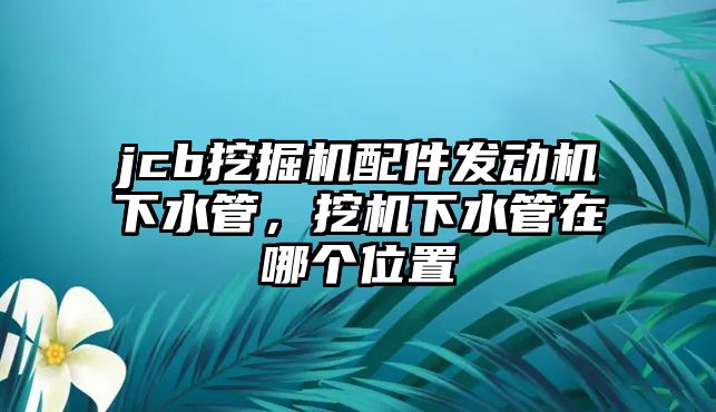 jcb挖掘機配件發動機下水管，挖機下水管在哪個位置