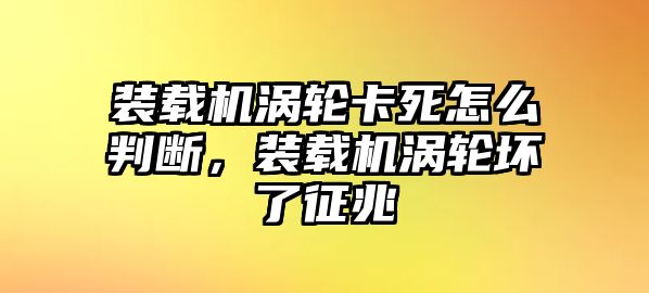 裝載機渦輪卡死怎么判斷，裝載機渦輪壞了征兆