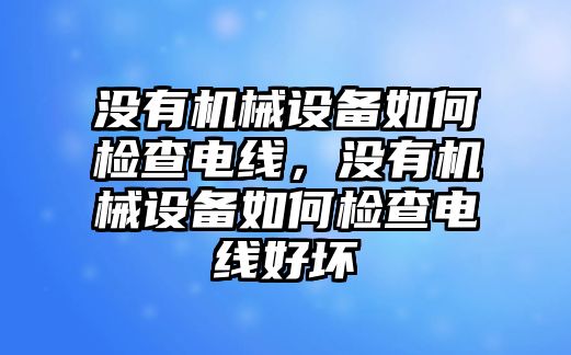 沒有機械設備如何檢查電線，沒有機械設備如何檢查電線好壞