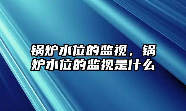 鍋爐水位的監視，鍋爐水位的監視是什么