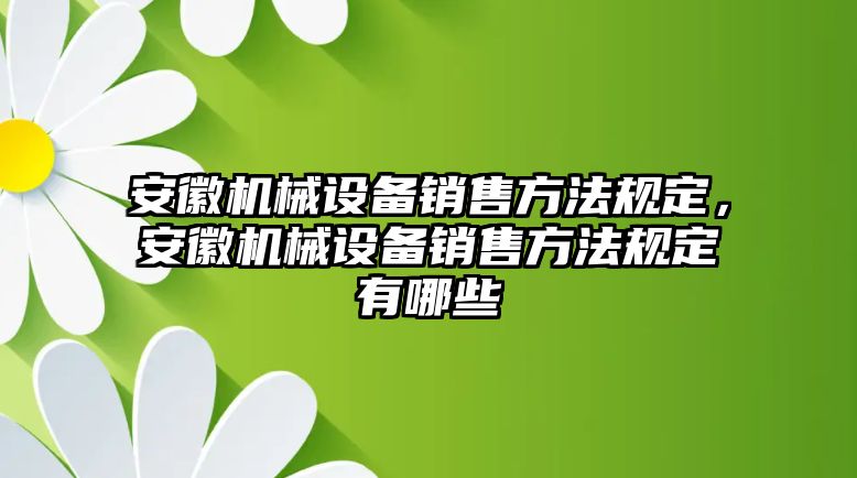 安徽機械設備銷售方法規定，安徽機械設備銷售方法規定有哪些