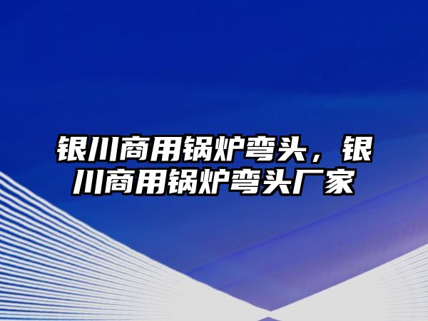 銀川商用鍋爐彎頭，銀川商用鍋爐彎頭廠家