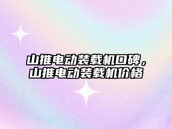 山推電動裝載機口碑，山推電動裝載機價格