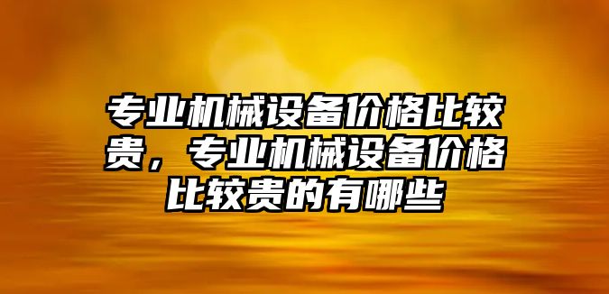 專業(yè)機(jī)械設(shè)備價格比較貴，專業(yè)機(jī)械設(shè)備價格比較貴的有哪些