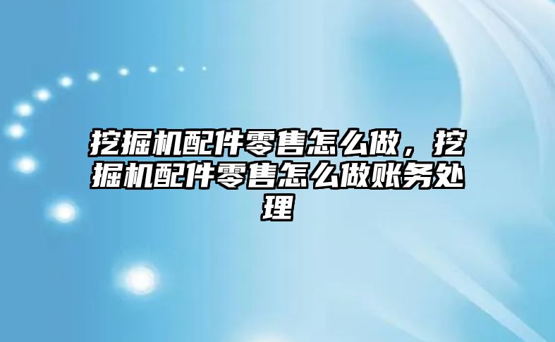 挖掘機配件零售怎么做，挖掘機配件零售怎么做賬務處理