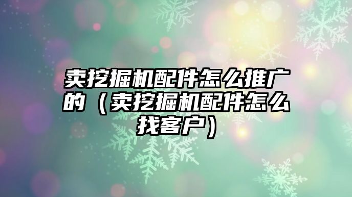 賣挖掘機配件怎么推廣的（賣挖掘機配件怎么找客戶）