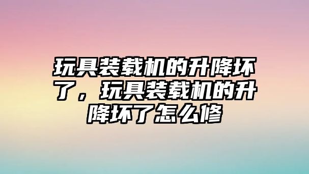 玩具裝載機的升降壞了，玩具裝載機的升降壞了怎么修