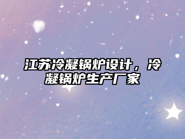 江蘇冷凝鍋爐設計，冷凝鍋爐生產廠家