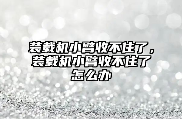 裝載機小臂收不住了，裝載機小臂收不住了怎么辦