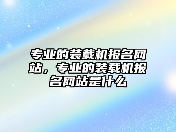 專業的裝載機報名網站，專業的裝載機報名網站是什么