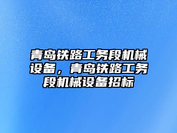 青島鐵路工務段機械設備，青島鐵路工務段機械設備招標