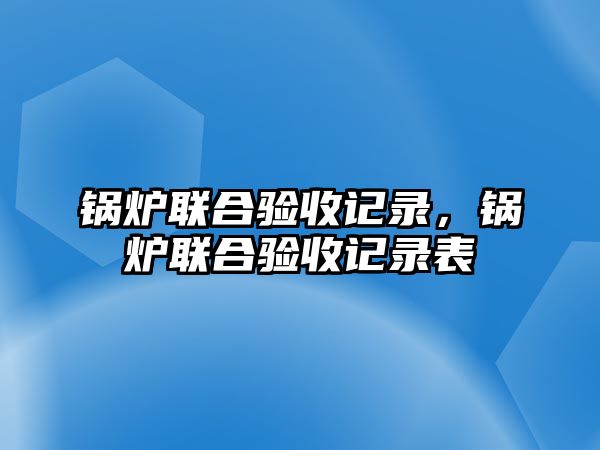 鍋爐聯合驗收記錄，鍋爐聯合驗收記錄表