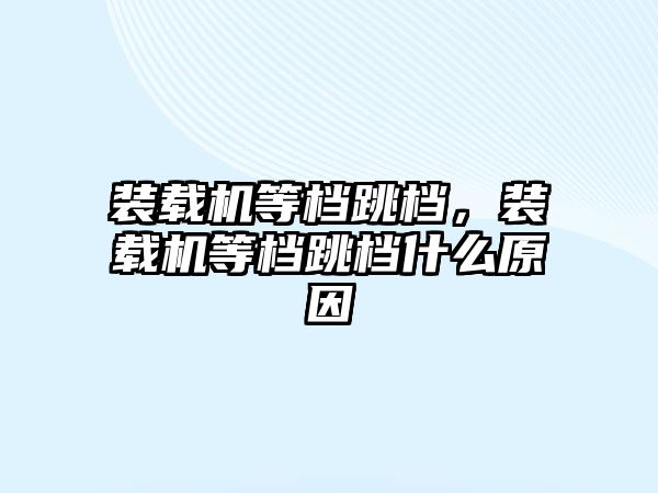 裝載機等檔跳檔，裝載機等檔跳檔什么原因