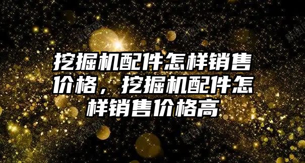 挖掘機配件怎樣銷售價格，挖掘機配件怎樣銷售價格高