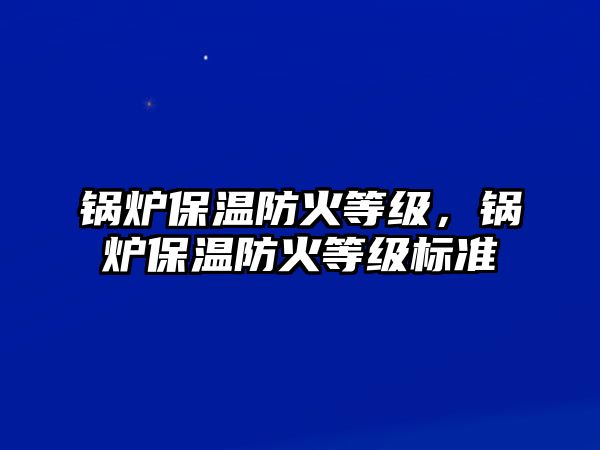 鍋爐保溫防火等級，鍋爐保溫防火等級標準