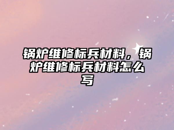 鍋爐維修標兵材料，鍋爐維修標兵材料怎么寫