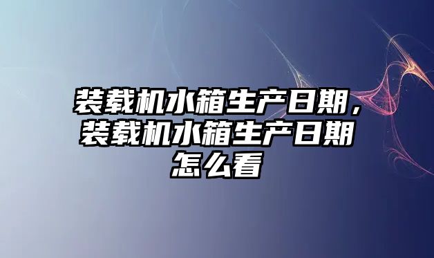 裝載機(jī)水箱生產(chǎn)日期，裝載機(jī)水箱生產(chǎn)日期怎么看