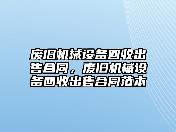 廢舊機械設備回收出售合同，廢舊機械設備回收出售合同范本