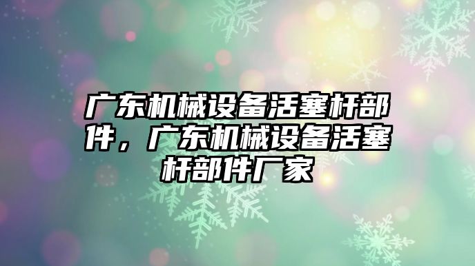 廣東機械設(shè)備活塞桿部件，廣東機械設(shè)備活塞桿部件廠家