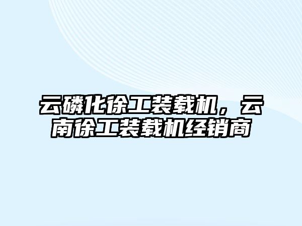 云磷化徐工裝載機，云南徐工裝載機經銷商