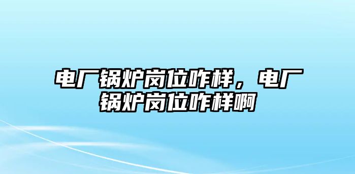 電廠鍋爐崗位咋樣，電廠鍋爐崗位咋樣啊